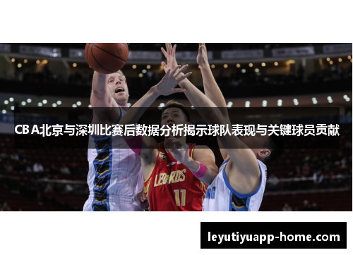 CBA北京与深圳比赛后数据分析揭示球队表现与关键球员贡献