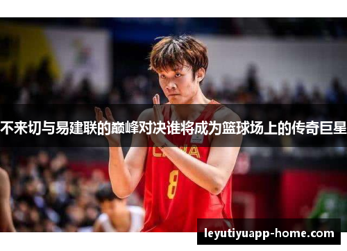 不来切与易建联的巅峰对决谁将成为篮球场上的传奇巨星