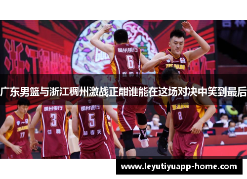 广东男篮与浙江稠州激战正酣谁能在这场对决中笑到最后
