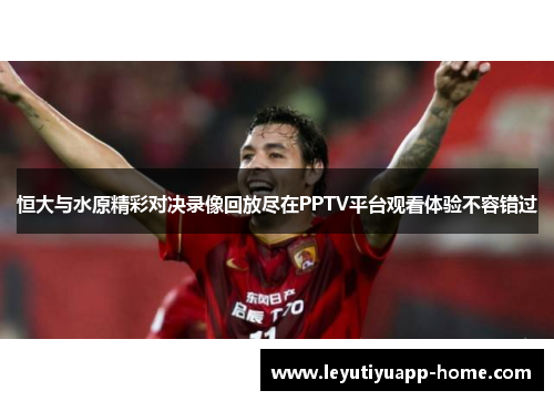 恒大与水原精彩对决录像回放尽在PPTV平台观看体验不容错过