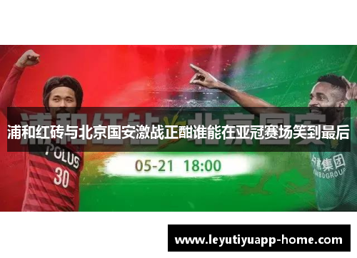 浦和红砖与北京国安激战正酣谁能在亚冠赛场笑到最后