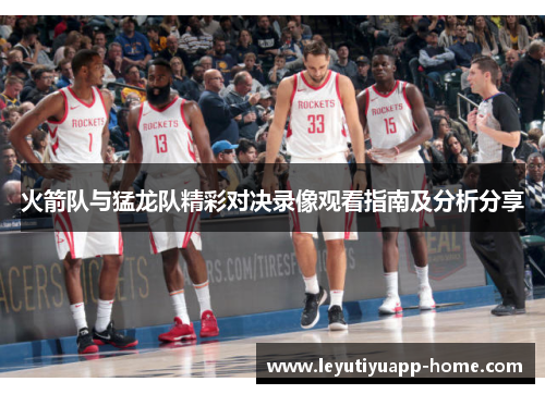 火箭队与猛龙队精彩对决录像观看指南及分析分享