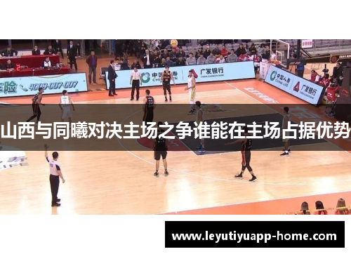 山西与同曦对决主场之争谁能在主场占据优势